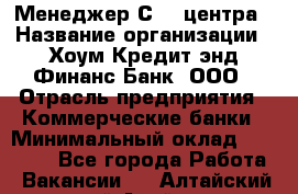 Менеджер Сall-центра › Название организации ­ Хоум Кредит энд Финанс Банк, ООО › Отрасль предприятия ­ Коммерческие банки › Минимальный оклад ­ 15 500 - Все города Работа » Вакансии   . Алтайский край,Алейск г.